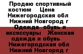 Продаю спортивный костюм! › Цена ­ 850 - Нижегородская обл., Нижний Новгород г. Одежда, обувь и аксессуары » Женская одежда и обувь   . Нижегородская обл.,Нижний Новгород г.